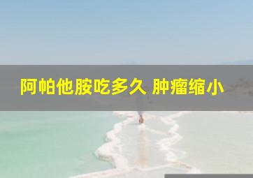 阿帕他胺吃多久 肿瘤缩小